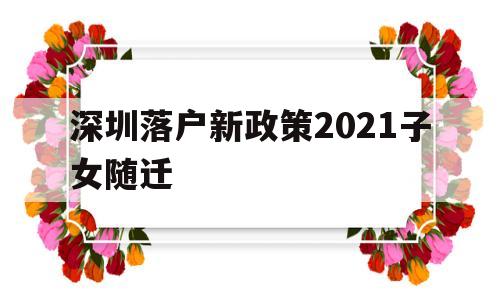 深圳落户新政策2021子女随迁(深圳子女随迁入户条件2021新规定) 深圳核准入户