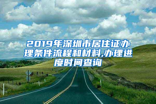 2019年深圳市居住证办理条件流程和材料,办理进度时间查询