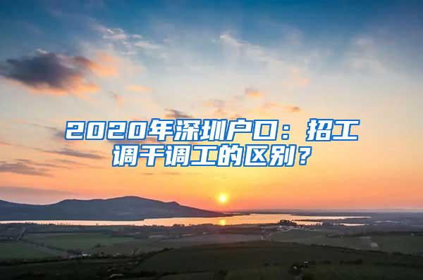 2020年深圳户口：招工调干调工的区别？