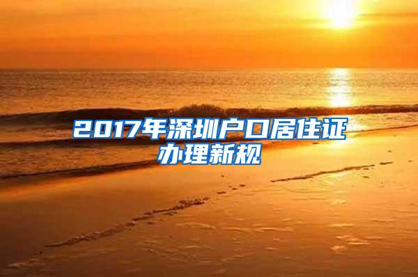 2017年深圳户口居住证办理新规