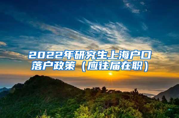 2022年研究生上海户口落户政策（应往届在职）