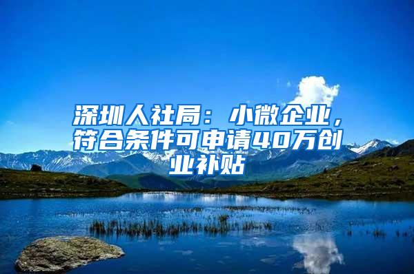 深圳人社局：小微企业，符合条件可申请40万创业补贴