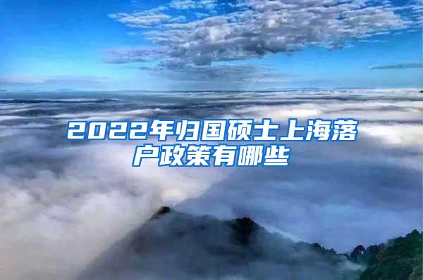 2022年归国硕士上海落户政策有哪些