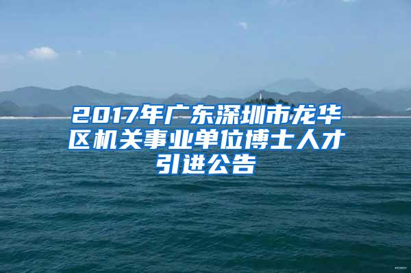2017年广东深圳市龙华区机关事业单位博士人才引进公告