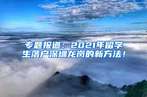 专题报道：2021年留学生落户深圳龙岗的新方法！