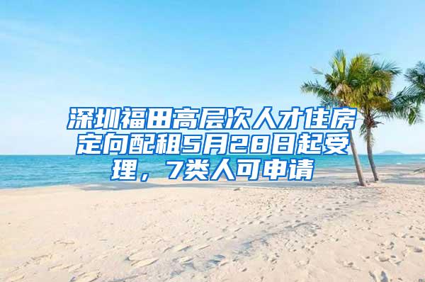 深圳福田高层次人才住房定向配租5月28日起受理，7类人可申请