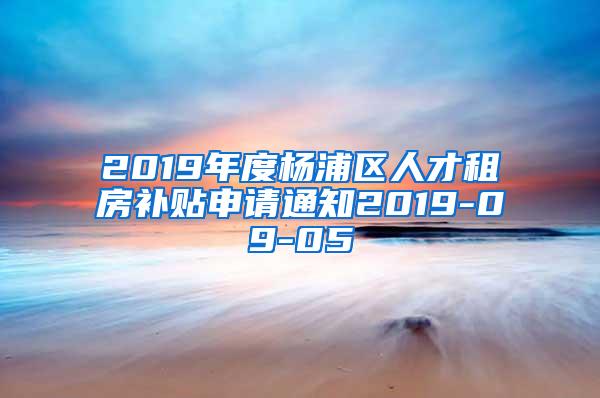 2019年度杨浦区人才租房补贴申请通知2019-09-05