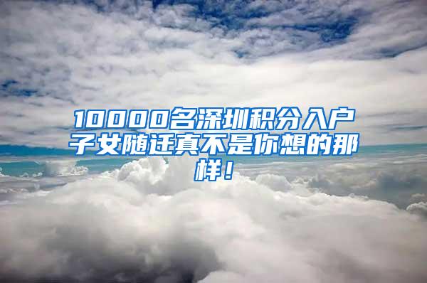 10000名深圳积分入户子女随迁真不是你想的那样！
