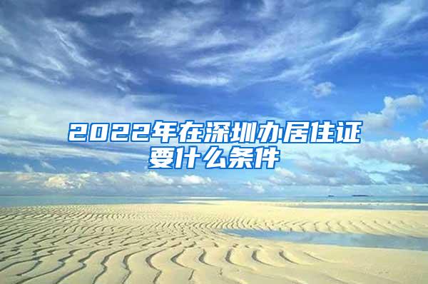 2022年在深圳办居住证要什么条件