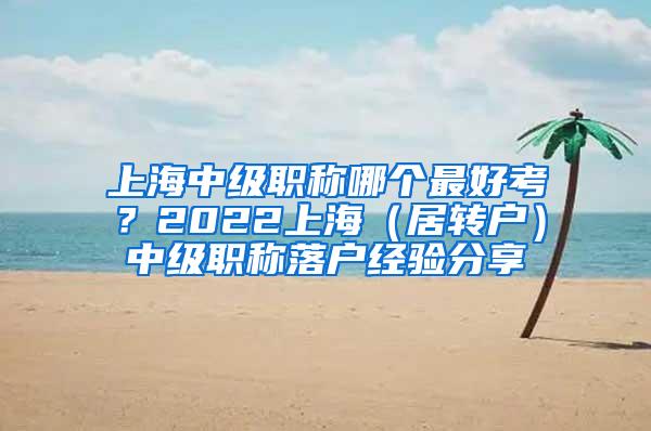 上海中级职称哪个最好考？2022上海（居转户）中级职称落户经验分享