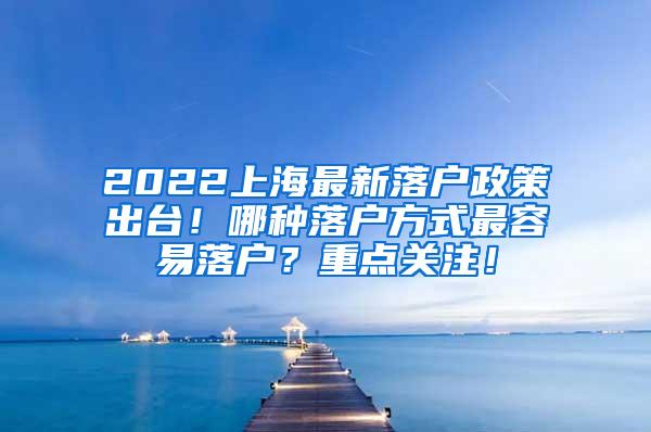 2022上海最新落户政策出台！哪种落户方式最容易落户？重点关注！