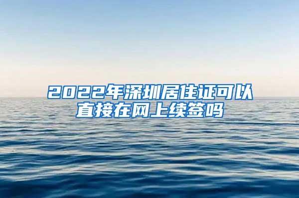 2022年深圳居住证可以直接在网上续签吗