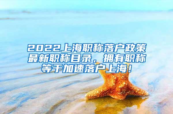 2022上海职称落户政策最新职称目录，拥有职称等于加速落户上海！