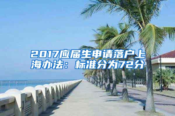 2017应届生申请落户上海办法：标准分为72分