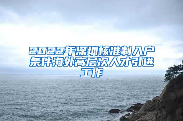 2022年深圳核准制入户条件海外高层次人才引进工作
