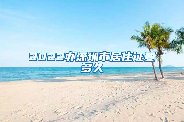 2022办深圳市居住证要多久