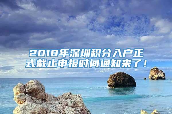 2018年深圳积分入户正式截止申报时间通知来了！