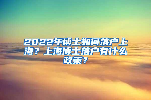 2022年博士如何落户上海？上海博士落户有什么政策？