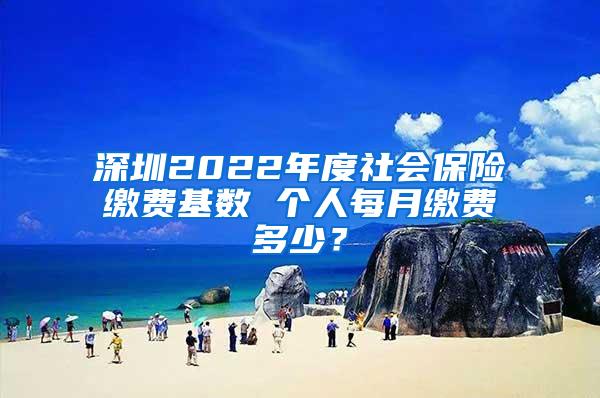 深圳2022年度社会保险缴费基数 个人每月缴费多少？