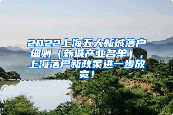 2022上海五大新城落户细则（新城产业名单），上海落户新政策进一步放宽！