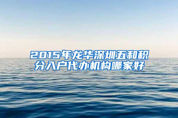 2015年龙华深圳五和积分入户代办机构哪家好
