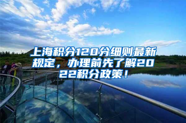 上海积分120分细则最新规定，办理前先了解2022积分政策！