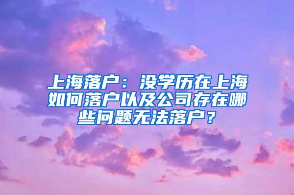 上海落户：没学历在上海如何落户以及公司存在哪些问题无法落户？
