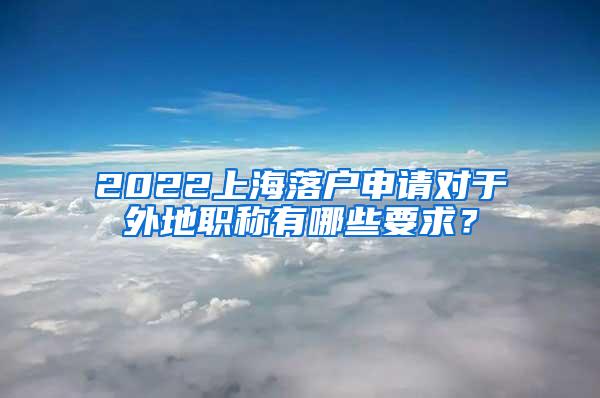 2022上海落户申请对于外地职称有哪些要求？