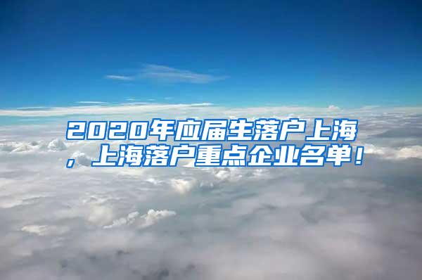 2020年应届生落户上海，上海落户重点企业名单！