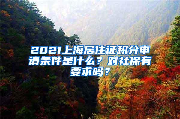2021上海居住证积分申请条件是什么？对社保有要求吗？