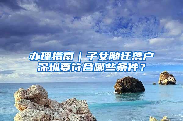 办理指南｜子女随迁落户深圳要符合哪些条件？