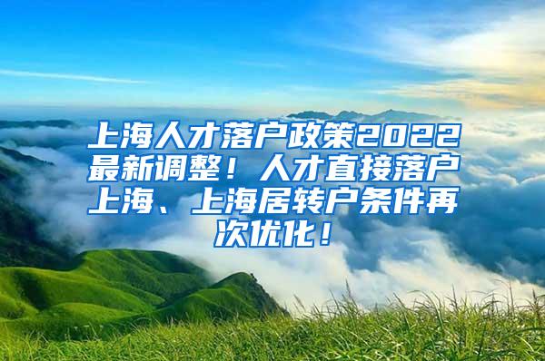 上海人才落户政策2022最新调整！人才直接落户上海、上海居转户条件再次优化！