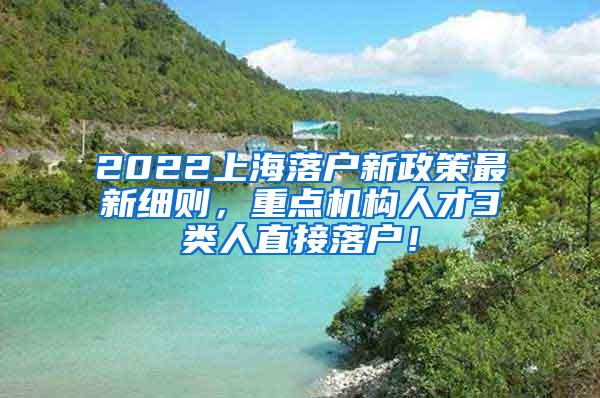 2022上海落户新政策最新细则，重点机构人才3类人直接落户！