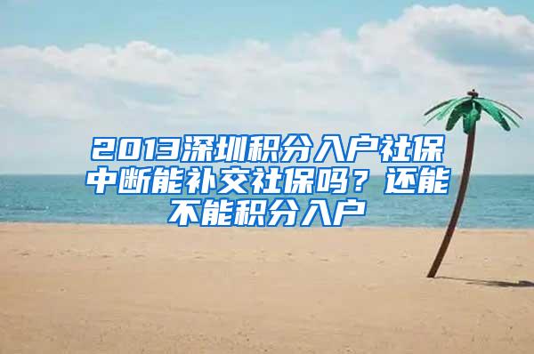 2013深圳积分入户社保中断能补交社保吗？还能不能积分入户