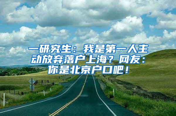 一研究生：我是第一人主动放弃落户上海？网友：你是北京户口吧！