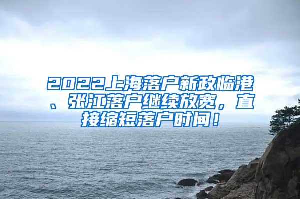 2022上海落户新政临港、张江落户继续放宽，直接缩短落户时间！