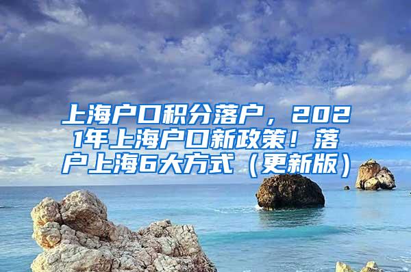 上海户口积分落户，2021年上海户口新政策！落户上海6大方式（更新版）