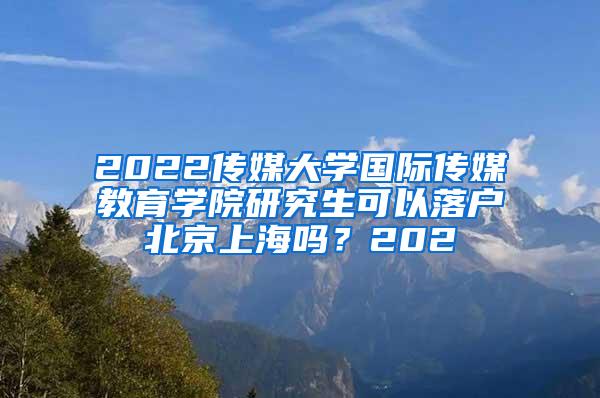 2022传媒大学国际传媒教育学院研究生可以落户北京上海吗？202