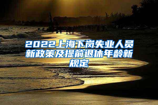 2022上海下岗失业人员新政策及提前退休年龄新规定