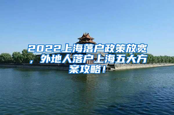 2022上海落户政策放宽，外地人落户上海五大方案攻略！