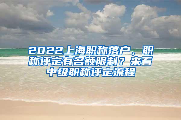 2022上海职称落户，职称评定有名额限制？来看中级职称评定流程