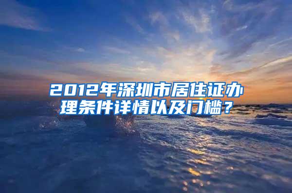 2012年深圳市居住证办理条件详情以及门槛？