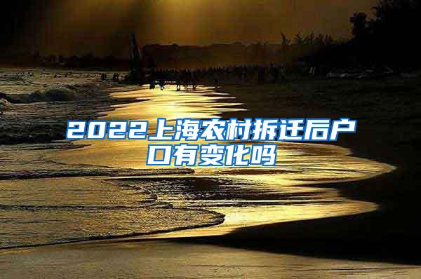 2022上海农村拆迁后户口有变化吗