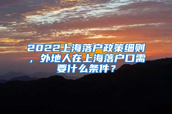 2022上海落户政策细则，外地人在上海落户口需要什么条件？