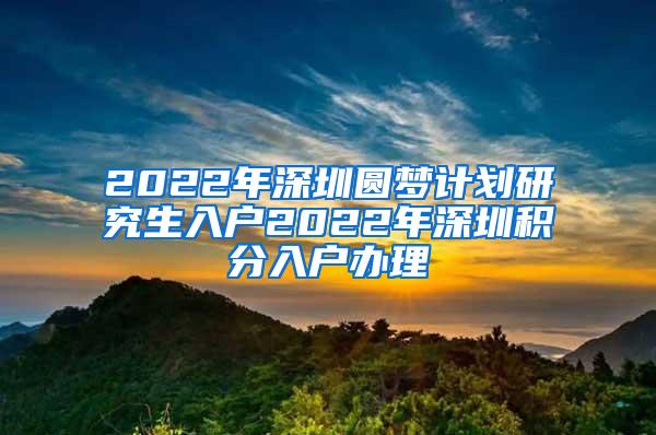 2022年深圳圆梦计划研究生入户2022年深圳积分入户办理