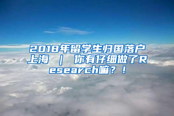 2018年留学生归国落户上海 ｜ 你有仔细做了Research嘛？！
