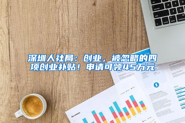 深圳人社局：创业，被忽略的四项创业补贴！申请可领45万元