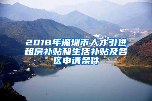 2018年深圳市人才引进租房补贴和生活补贴及各区申请条件
