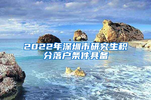 2022年深圳市研究生积分落户条件具备