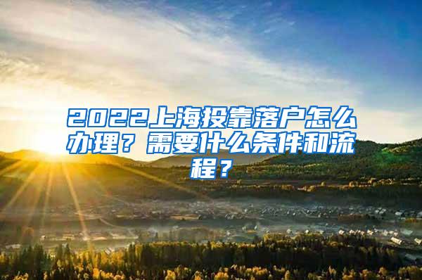 2022上海投靠落户怎么办理？需要什么条件和流程？